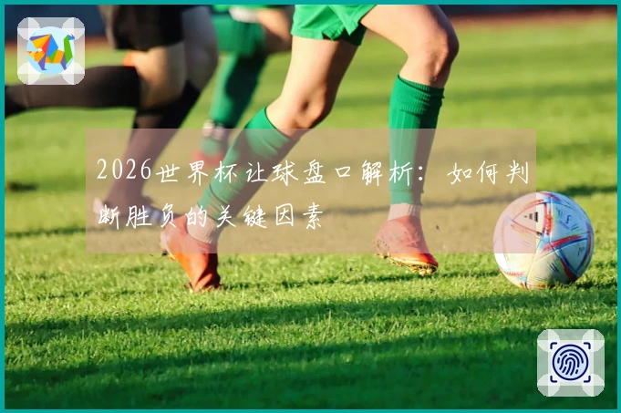 2026世界杯让球盘口解析：如何判断胜负的关键因素
