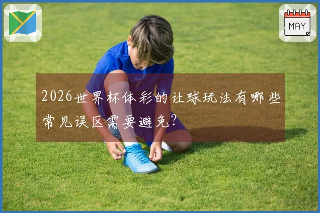 2026世界杯体彩的让球玩法有哪些常见误区需要避免？