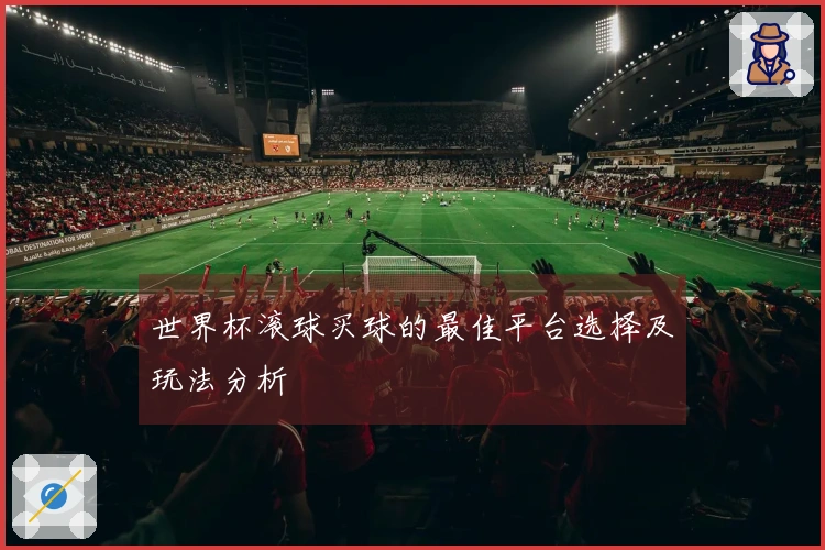 世界杯滚球买球的最佳平台选择及玩法分析