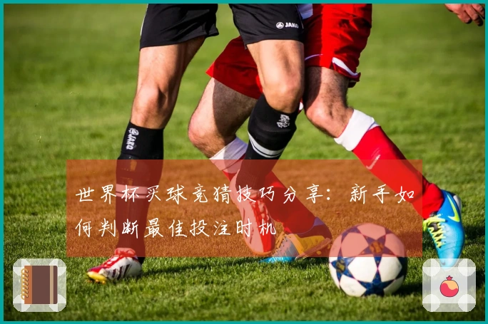 世界杯买球竞猜技巧分享：新手如何判断最佳投注时机