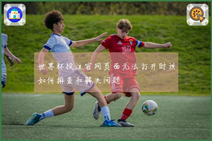 世界杯投注官网页面无法打开时该如何排查和解决问题