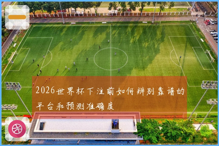 2026世界杯下注前如何辨别靠谱的平台和预测准确度