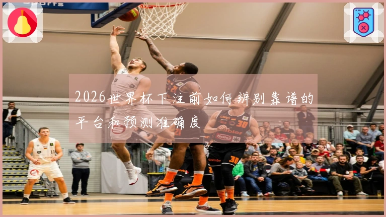 2026世界杯下注前如何辨别靠谱的平台和预测准确度