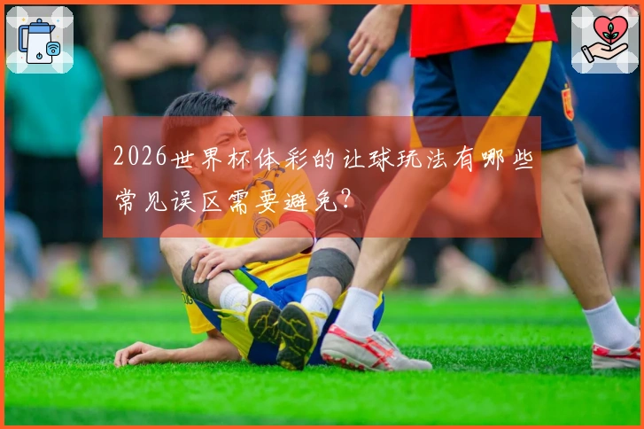 2026世界杯体彩的让球玩法有哪些常见误区需要避免？