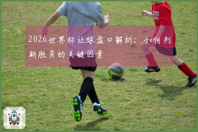 2026世界杯让球盘口解析:如何判断胜负的关键因素