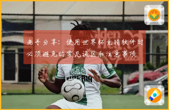 老手分享：使用世界杯竞猜软件时必须避免的常见误区和注意事项