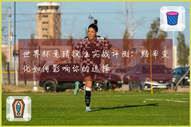 世界杯竞猜投注实战评测:赔率变化如何影响你的选择