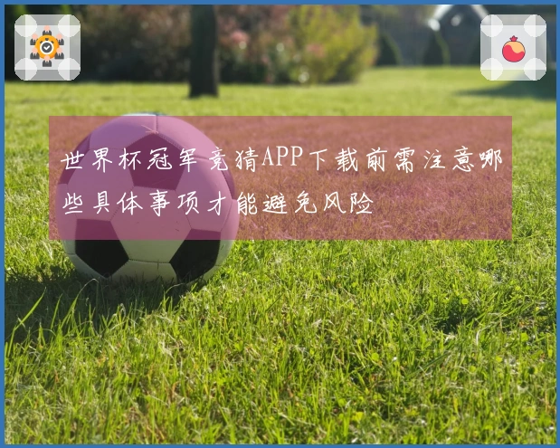 世界杯冠军竞猜APP下载前需注意哪些具体事项才能避免风险