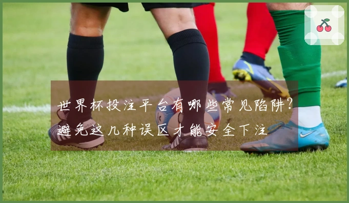 世界杯投注平台有哪些常见陷阱？避免这几种误区才能安全下注